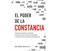 EL PODER DE LA CONSTANCIA: Cómo mantener el esfuerzo cuando la motivación desaparece y construir resultados que perduren (Orlando Murillo Autor)