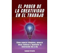 El poder de la creatividad en el trabajo: Cómo superar bloqueos, generar ideas valiosas y mantener la innovación día a día