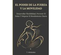 El Poder De La Fuerza Y La Movilidad: Aumenta La Flexibilidad, Previene El Dolor Y Mejora El Rendimiento Diario