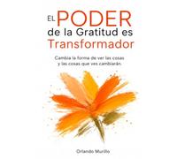 El Poder de la Gratitud es Transformador: Cambia la forma de ver las cosas y las cosas que ves cambiarán (Orlando Murillo Autor)