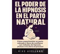 EL PODER DE LA HIPNOSIS EN EL PARTO NATURAL: Cómo experimentar un parto calmado y lleno de confianza con métodos de hipnosis, ¡Incluso si te aterra el proceso!