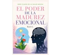 EL PODER DE LA MADUREZ EMOCIONAL: Construye una relación más sana para tomar mejores decisiones y vivir con propósito (CLAVES DE LA SALUD MENTAL)