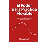 El Poder de la Práctica Flexible: Cómo adaptar tus hábitos y rutinas para obtener mejores resultados con menos resistencia