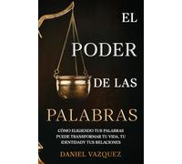 El Poder de las Palabras: Cómo Eligiendo tus Palabras Puede Transformar tu Vida, tu Identidad y tus Relaciones