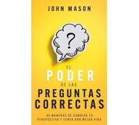El Poder De Las Preguntas Correctas: 40 Maneras de Cambiar Tu Perspectiva Y Tener Una Mejor Vida