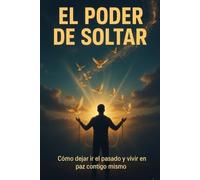 El poder de soltar: Cómo dejar ir el pasado y vivir en paz contigo mismo