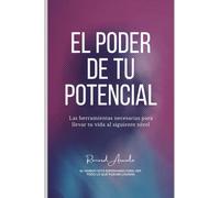 El poder de tu potencial: Las herramientas necesarias para llevar tu vida al siguiente nivel.