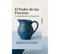 El poder de tus fracasos: La alquimia de tu cicatrices