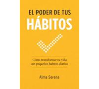 El Poder de Tus Hábitos: Cómo cambiar tu vida con pequeñas acciones diarias que realmente funcionan