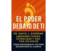 El Poder Debajo de Ti: Liberando Fuerza, Estabilidad y una Vida sin Dolor: Cómo Restaurar el Pie para Reconstruir el Cuerpo