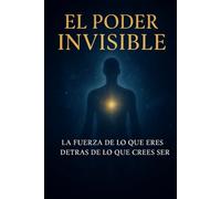 El Poder Invisible: La fuerza de lo que eres detrás de lo que crees ser