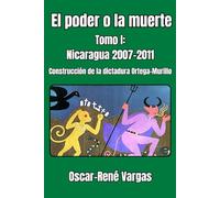 El poder o la muerte. Tomo I: Nicaragua 2007-2011. Construcción de la dictadura Ortega-Murillo