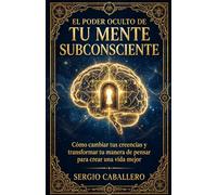 El Poder Oculto de Tu Mente Subconsciente: Cómo cambiar tus creencias y transformar tu manera de pensar para crear una vida mejor