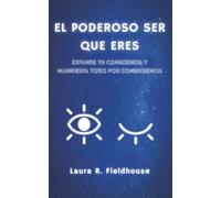 El poderoso ser que eres: Expande tu consciencia y manifiesta todo por consecuencia.
