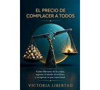 El Precio de Complacer a Todos: Cómo liberarte de la culpa, superar el miedo al rechazo y recuperar tu paz emocional.