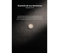 El precio de tus decisiones: La psicología detrás de cómo gastas, ahorras e inviertes, y las herramientas con evidencia para tomar mejores decisiones con el dinero que tienes