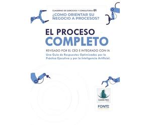EL PROCESO COMPLETO - Revisado por el CEO e Integrado con IA: Cuaderno 01 de Ejercicios y de Consultoría: ¿Cómo orientar su negocio a procesos?