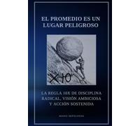 El promedio es un lugar peligroso: La regla 10X de disciplina radical, visión ambiciosa y acción sostenida