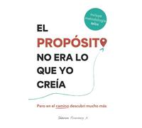 El Propósito No Era Lo Que Yo Creía: Pero en el camino descubrí mucho más