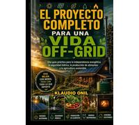 EL PROYECTO COMPLETO PARA UNA VIDA OFF-GRID: Una guía práctica sobre la independencia energética, la seguridad hídrica, la producción de alimentos y la agricultura sostenible