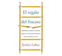 El regalo del fracaso: Aprender a ceder el control sobre tus hijos para permitir que alcancen el éxito