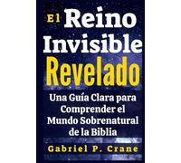 El Reino Invisible Revelado: Una Guía Clara para Comprender el Mundo Sobrenatural de la Biblia