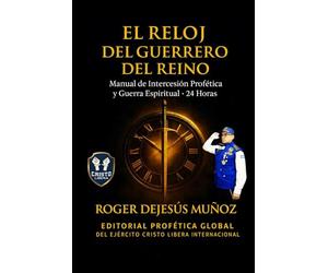 EL RELOJ DEL GUERRERO DEL REINO: Manual de Intercesion Profetica y Guerra Espiritual - 24 Horas