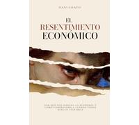 El Resentimiento Económico: Por qué nos indigna la economía y cómo comprenderla cuando todos buscan culpables