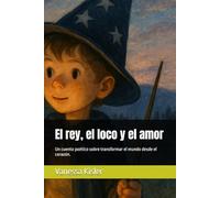 El rey, el loco y el amor: Un cuento poético sobre transformar el mundo desde el corazón.