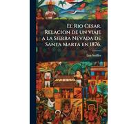 El Rio Cesar. Relacion de un viaje a la Sierra Nevada de Santa Marta en 1876.