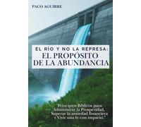 "El Río y no la Represa: El Propósito de la Abundancia": Principios bíblicos para administrar la prosperidad, superar la ansiedad financiera y vivir una fe con impacto.