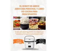 El robot de arroz arrocera personal y libro de cocina para principiantes: Tu guía para preparar comidas sin esfuerzo con la arrocera robot y 100 recetas saludables para transformar tu experiencia...