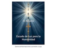 El Rosario: Un Escudo de Luz para la Humanidad: Camino de María hacia la fe, la conversión y la paz