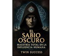 El Sabio Oscuro: Maestría Total en la Influencia Humana (El Sabio Oscuro - El Arte Secreto del Control Humano)