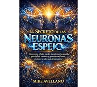 EL SECRETO DE LAS NEURONAS ESPEJO: Cómo estas células pueden transformar tu capacidad para influir en otros y generar confianza, ¡Incluso si no sabes nada de neurociencia!