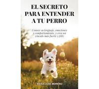 EL SECRETO PARA ENTENDER A TU PERRO: Conoce su lenguaje, emociones y comportamiento, y crea un vínculo más fuerte y feliz