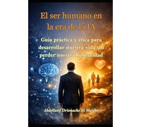 El ser humano en la era de la IA: Guía práctica y ética para desarrollar nuestra vida sin perder nuestra humanidad