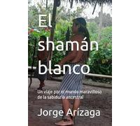 El shamán blanco: Un viaje por el mundo maravilloso de la sabiduría ancestral