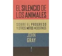 El silencio de los animales: Sobre el progreso y otros mitos modernos (Ensayo Sexto Piso)