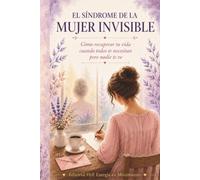 EL SÍNDROME DE LA MUJER INVISIBLE: Cómo recuperar tu vida cuando todos te necesitan pero nadie te ve
