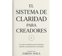 EL SISTEMA DE CLARIDAD PARA CREADORES: Un Marco Práctico para Escritores, Diseñadores, Emprendedores y Educadores (The Clarity & Leverage Series.)