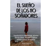 El Sueño de los No Soñadores: Transforma tu mentalidad, elimina distracciones, establece hábitos sólidos y actúa sin esperar