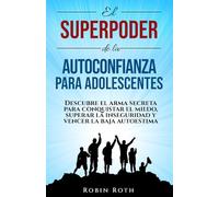 El Superpoder De La Autoconfianza Para Adolescentes: Descubre El Arma Secreta Para Vencer El Miedo, Superar La Inseguridad Y Derrotar La Baja Autoestima