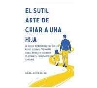 El Sutil Arte De Criar a una Hija: La Hoja de Ruta Esencial para que los Padres Modernos Críen Niñas Fuertes, Amables y Seguras de Sí Mismas Sin la Preocupación Constante
