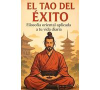 El Tao del Éxito: Filosofía oriental aplicada a tu vida diaria: Descubre cómo aplicar la sabiduría del Tao Te Ching, el Wu Wei y el Zen a tus decisiones, trabajo, relaciones y bienestar.