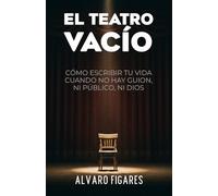 El Teatro Vacío: Cómo Escribir Tu Vida Cuando No Hay Guion, Ni Público, Ni Dios