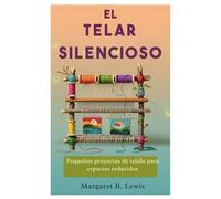 El telar silencioso: Pequeños proyectos de tejido para espacios reducidos