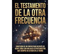 El Testamento de la Otra Frecuencia: Confesión de un contactado tras veinte años con una raza extraterrestre que siempre ha estado en la Tierra