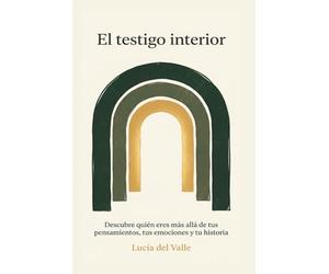 El Testigo Interior: Descubre quién eres más allá de tus pensamientos, tus emociones y tu historia