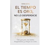 El tiempo es oro, no lo desperdicie: Una guía para crear hábitos transformadores y alcanzar sus sueños